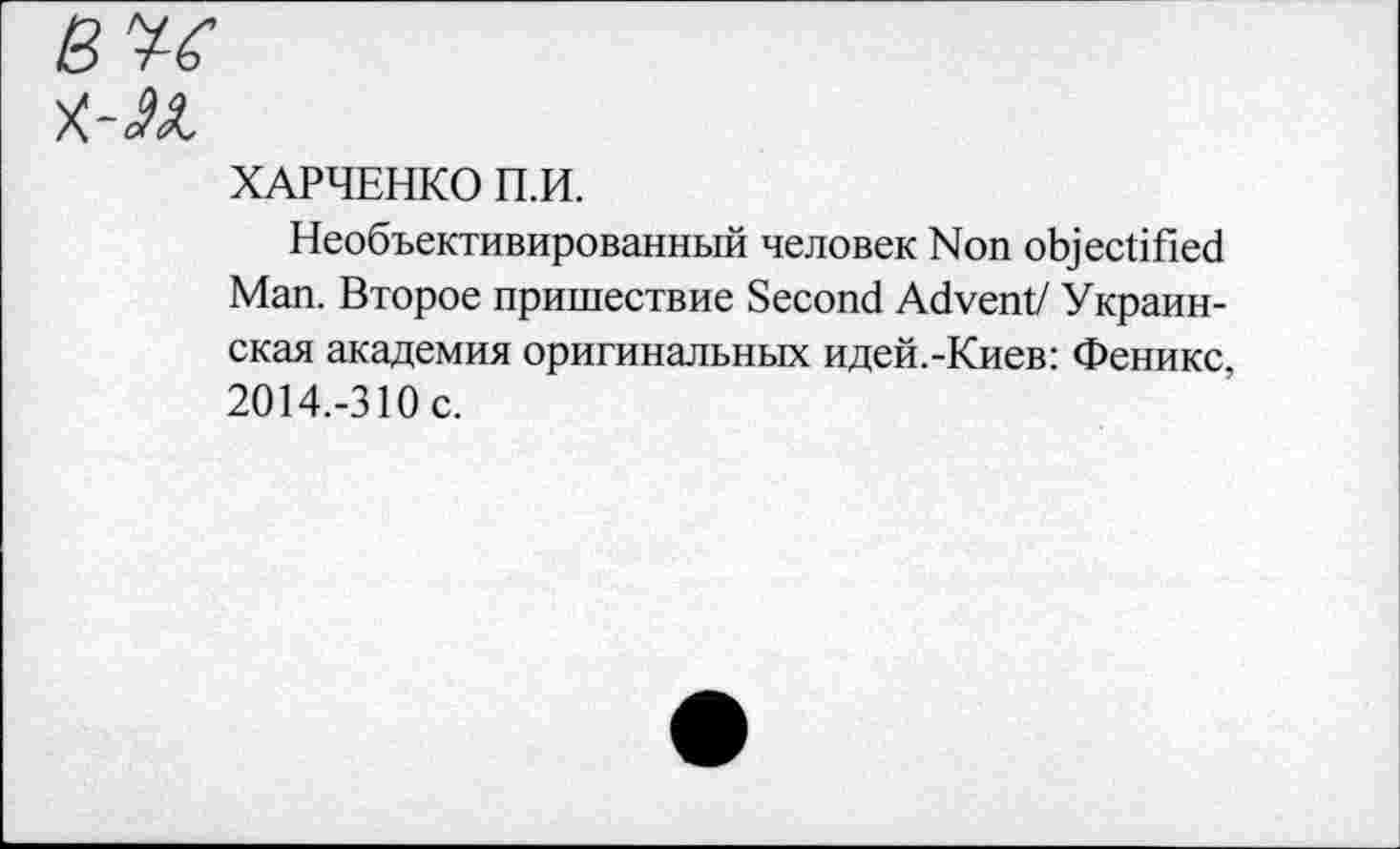 ﻿вы
ХАРЧЕНКО П.И.
Необъективированный человек Non objectified Man. Второе пришествие Second Advent/ Украинская академия оригинальных идей.-Киев: Феникс, 2014.-310 с.